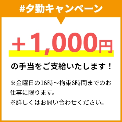 #夕勤キャンペーン +1,000円の手当をご支給いたします！ ※金曜日の16時″S束6時間までのお仕事に限ります。 ※詳しくはお問い合わせください。